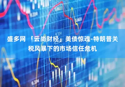 盛多网 「云尚财经」美债惊魂-特朗普关税风暴下的市场信任危机