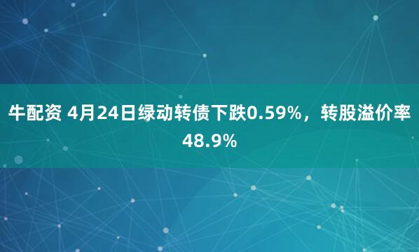 牛配资 4月24日绿动转债下跌0.59%，转股溢价率48.9%