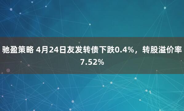 驰盈策略 4月24日友发转债下跌0.4%，转股溢价率7.52%