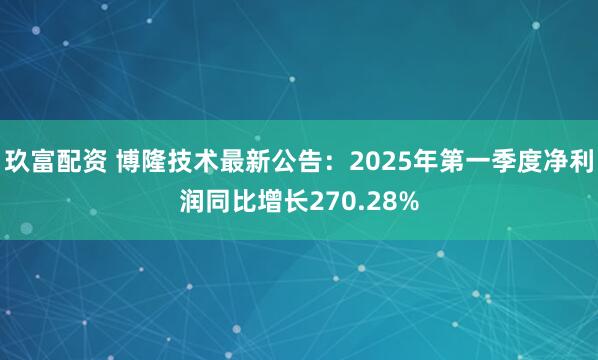 玖富配资 博隆技术最新公告：2025年第一季度净利润同比增长270.28%