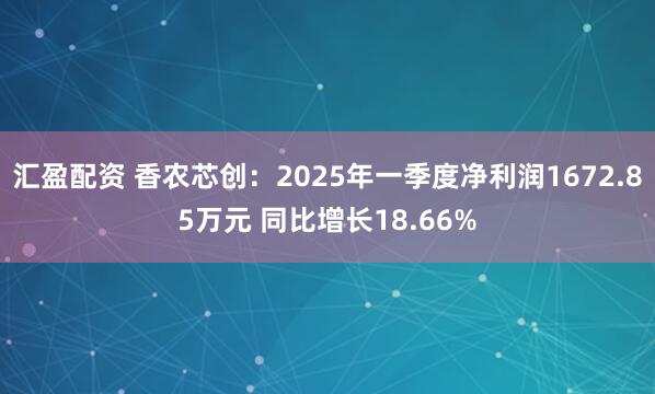 汇盈配资 香农芯创：2025年一季度净利润1672.85万元 同比增长18.66%