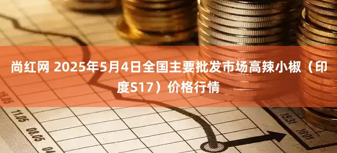 尚红网 2025年5月4日全国主要批发市场高辣小椒（印度S17）价格行情