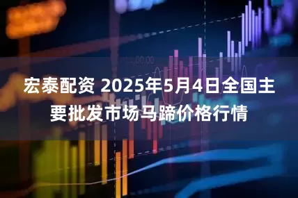 宏泰配资 2025年5月4日全国主要批发市场马蹄价格行情