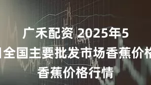 广禾配资 2025年5月4日全国主要批发市场香蕉价格行情