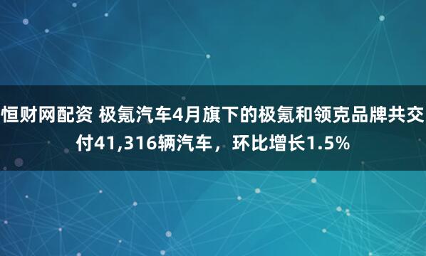 恒财网配资 极氪汽车4月旗下的极氪和领克品牌共交付41,316辆汽车，环比增长1.5%