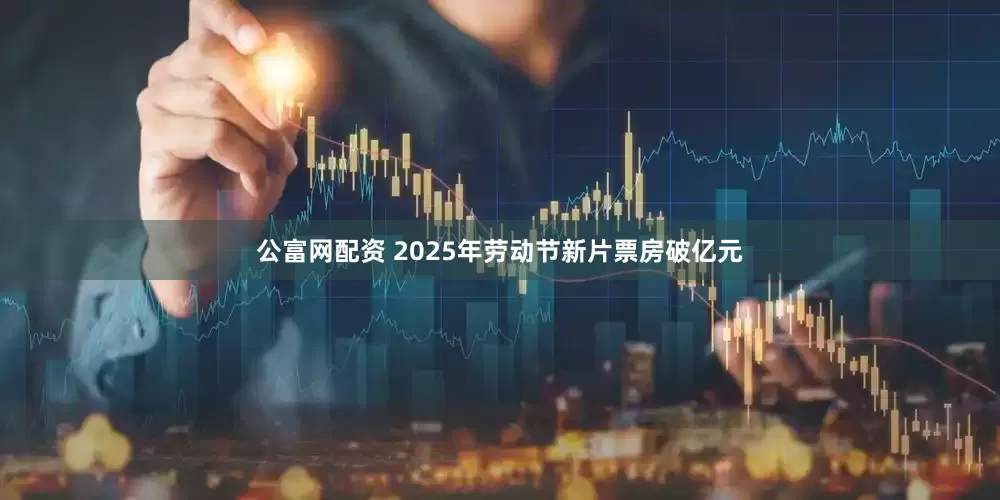 公富网配资 2025年劳动节新片票房破亿元