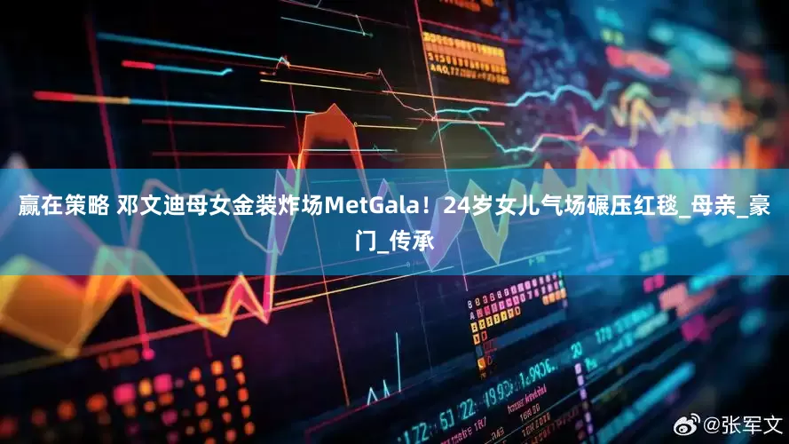 赢在策略 邓文迪母女金装炸场MetGala！24岁女儿气场碾压红毯_母亲_豪门_传承