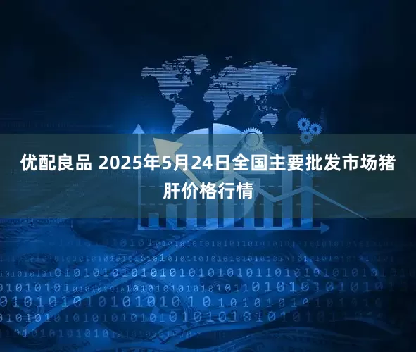 优配良品 2025年5月24日全国主要批发市场猪肝价格行情