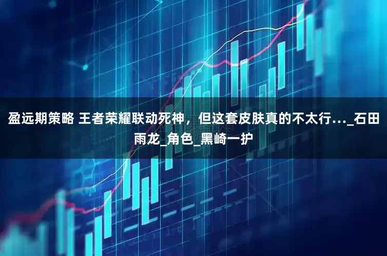 盈远期策略 王者荣耀联动死神，但这套皮肤真的不太行…_石田雨龙_角色_黑崎一护