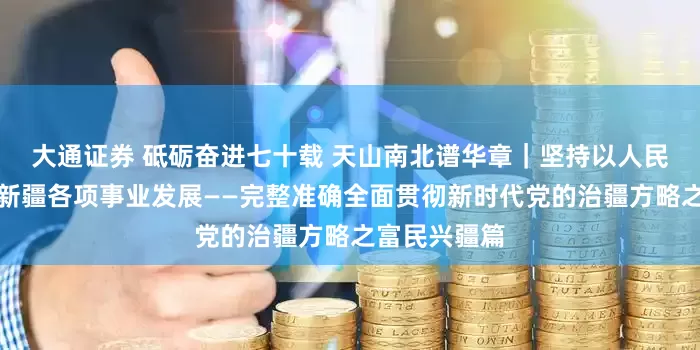 大通证券 砥砺奋进七十载 天山南北谱华章｜坚持以人民为中心推进新疆各项事业发展——完整准确全面贯彻新时代党的治疆方略之富民兴疆篇