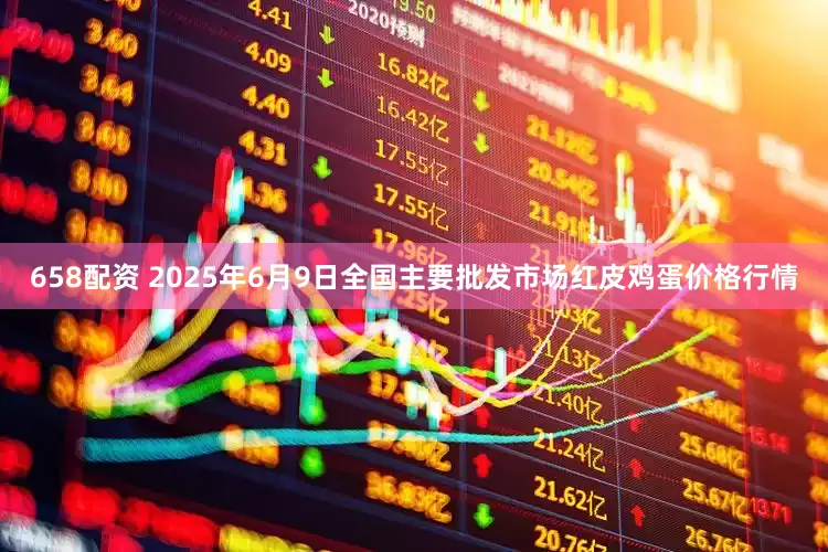 658配资 2025年6月9日全国主要批发市场红皮鸡蛋价格行情