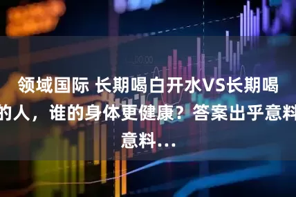 领域国际 长期喝白开水VS长期喝茶的人，谁的身体更健康？答案出乎意料…