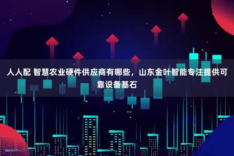 人人配 智慧农业硬件供应商有哪些，山东金叶智能专注提供可靠设备基石