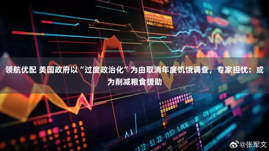 领航优配 美国政府以“过度政治化”为由取消年度饥饿调查，专家担忧：或为削减粮食援助