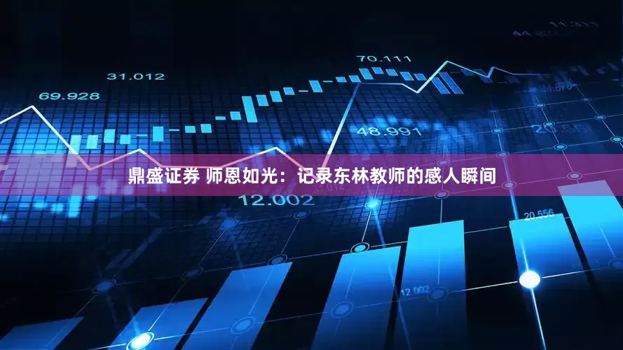 鼎盛证券 师恩如光：记录东林教师的感人瞬间