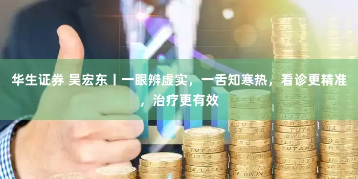 华生证券 吴宏东丨一眼辨虚实，一舌知寒热，看诊更精准，治疗更有效