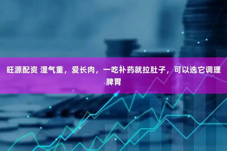 旺源配资 湿气重，爱长肉，一吃补药就拉肚子，可以选它调理脾胃