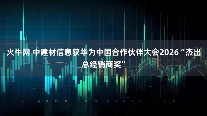 火牛网 中建材信息获华为中国合作伙伴大会2026“杰出总经销商奖”