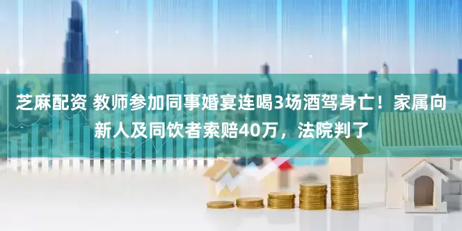 芝麻配资 教师参加同事婚宴连喝3场酒驾身亡！家属向新人及同饮者索赔40万，法院判了